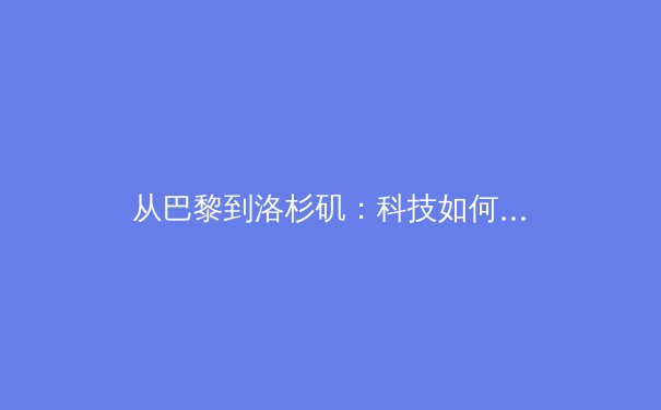 从巴黎到洛杉矶：科技如何重塑奥运叙事与体育新闻的未来 - 2