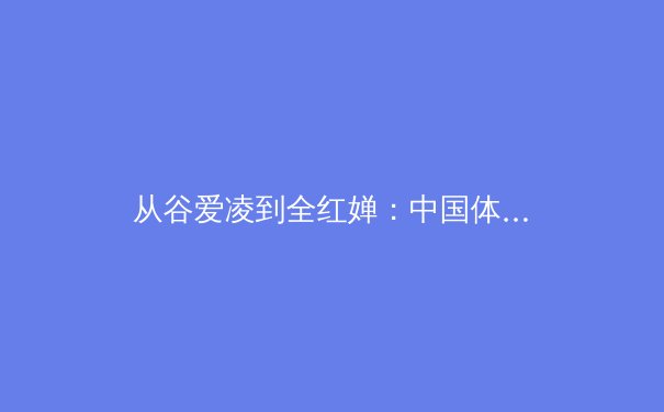 从谷爱凌到全红婵：中国体育新世代的突破密码与未来挑战